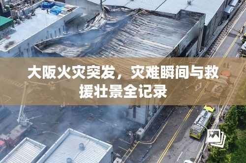 大阪火灾突发，灾难瞬间与救援壮景全记录