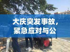 大庆突发事故，紧急应对与公众安全的严峻挑战