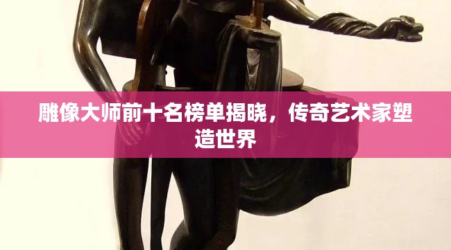 雕像大师前十名榜单揭晓，传奇艺术家塑造世界