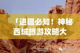 「进疆必知!神秘西域旅游攻略大揭秘」