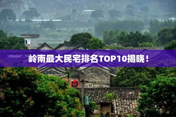 岭南最大民宅排名TOP10揭晓！