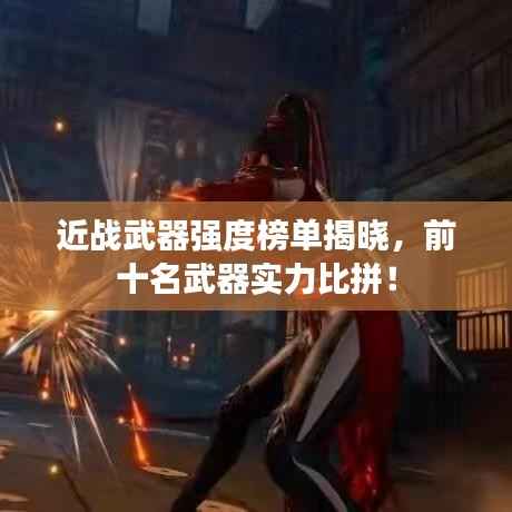 近战武器强度榜单揭晓,前十名武器实力比拼!