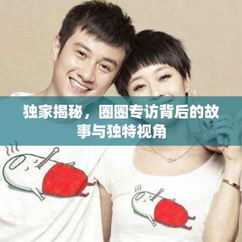 独家揭秘，圈圈专访背后的故事与独特视角
